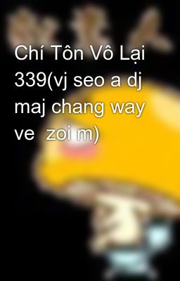 Chí Tôn Vô Lại 339(vj seo a dj maj chang way ve  zoi m)