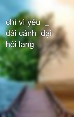 chỉ vì yêu  _ dài cánh  đại hôi lang