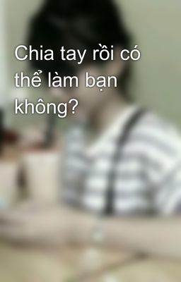 Chia tay rồi có thể làm bạn không?