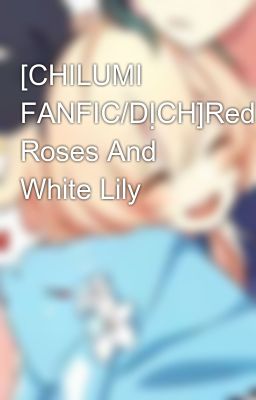 [CHILUMI FANFIC/DỊCH]Red Roses And White Lily