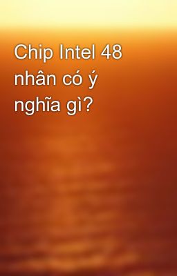 Chip Intel 48 nhân có ý nghĩa gì?