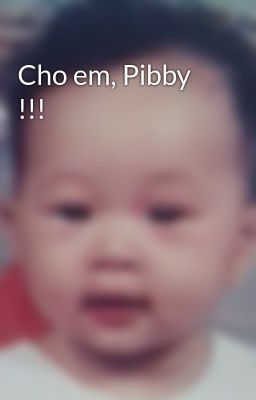 Cho em, Pibby !!!