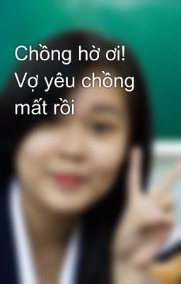 Chồng hờ ơi! Vợ yêu chồng mất rồi