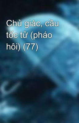 Chủ giác, cầu tốc tử (pháo hôi) (77)