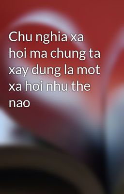 Chu nghia xa hoi ma chung ta xay dung la mot xa hoi nhu the nao