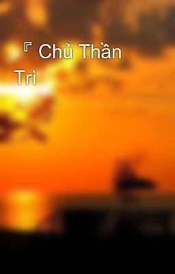 『 Chủ Thần Trì