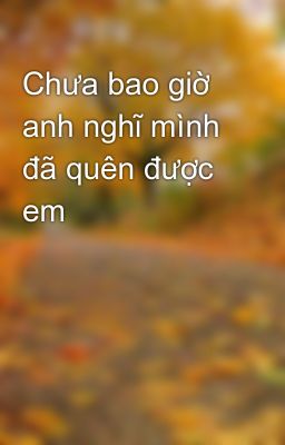 Chưa bao giờ anh nghĩ mình đã quên được em