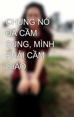 CHÚNG NÓ ĐÃ CẦM SÚNG, MÌNH PHẢI CẦM GIÁO