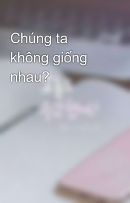 Chúng ta không giống nhau? 