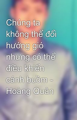 Chúng ta không thể đổi hướng gió nhưng có thể điều khiển cánh buồm - Hoàng Quân