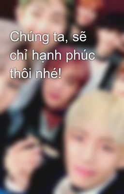 Chúng ta, sẽ chỉ hạnh phúc thôi nhé!