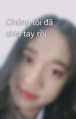 Chúng tôi đã chia tay rồi