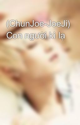 (ChunJoe-JoeJi) Con người kì lạ