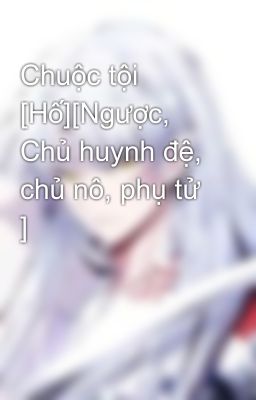 Chuộc tội [Hố][Ngược, Chủ huynh đệ, chủ nô, phụ tử ]