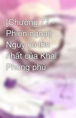 [Chương 77 - Phiên ngoại] Nguy cơ lớn nhất của Khai Phong phủ