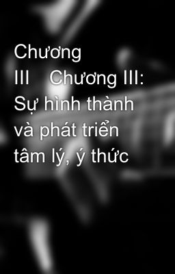 Chương III	Chương III: Sự hình thành và phát triển tâm lý, ý thức