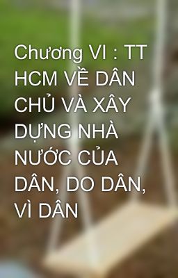 Chương VI : TT HCM VỀ DÂN CHỦ VÀ XÂY DỰNG NHÀ NƯỚC CỦA DÂN, DO DÂN, VÌ DÂN