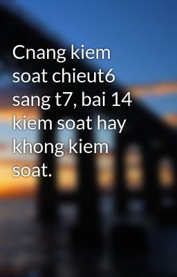 Cnang kiem soat chieut6 sang t7, bai 14 kiem soat hay khong kiem soat.