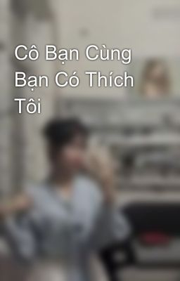 Cô Bạn Cùng Bạn Có Thích Tôi