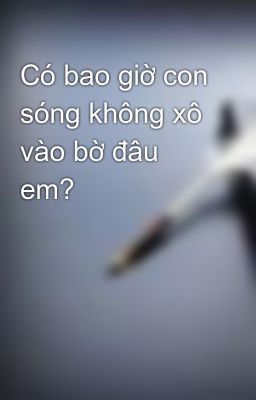 Có bao giờ con sóng không xô vào bờ đâu em?