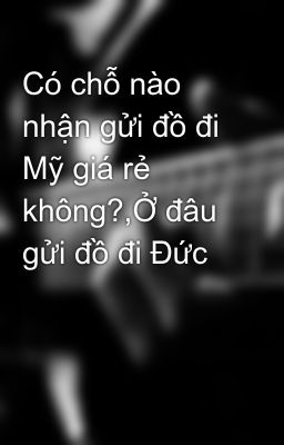 Có chỗ nào nhận gửi đồ đi Mỹ giá rẻ không?,Ở đâu gửi đồ đi Đức