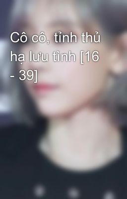 Cô cô, tỉnh thủ hạ lưu tình [16 - 39]