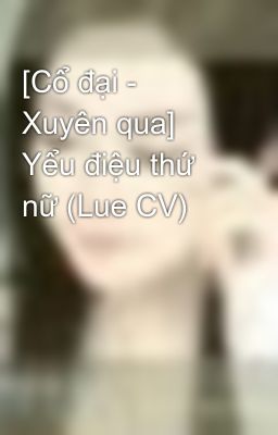 [Cổ đại - Xuyên qua] Yểu điệu thứ nữ (Lue CV)