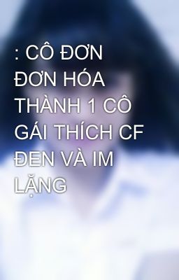 : CÔ ĐƠN ĐƠN HÓA THÀNH 1 CÔ GÁI THÍCH CF ĐEN VÀ IM LẶNG