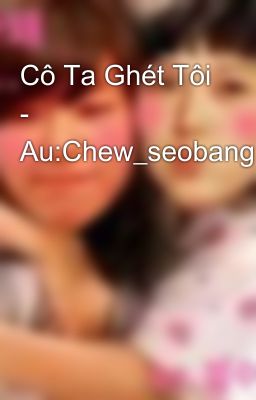 Cô Ta Ghét Tôi - Au:Chew_seobang