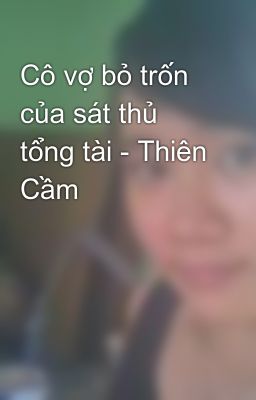 Cô vợ bỏ trốn của sát thủ tổng tài - Thiên Cầm