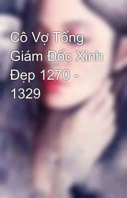 Cô Vợ Tổng Giám Đốc Xinh Đẹp 1270 - 1329