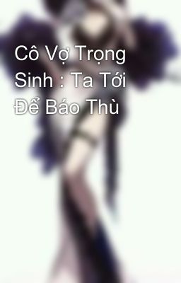 Cô Vợ Trọng Sinh : Ta Tới Để Báo Thù