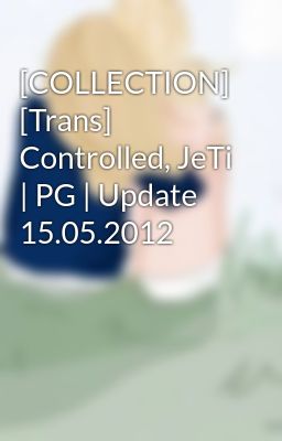 [COLLECTION] [Trans] Controlled, JeTi | PG | Update 15.05.2012