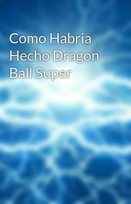 Como Habria Hecho Dragon Ball Super