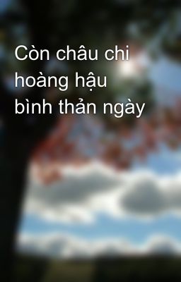 Còn châu chi hoàng hậu bình thản ngày