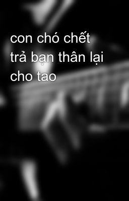 con chó chết trả bạn thân lại cho tao