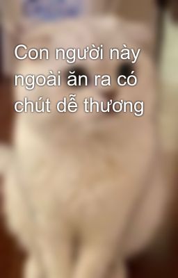 Con người này ngoài ăn ra có chút dễ thương