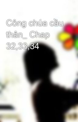 Công chúa cầu thân_ Chap 32,33,34