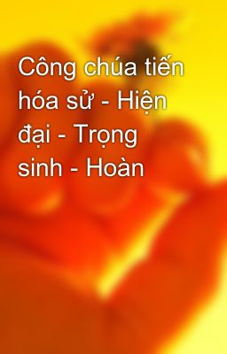 Công chúa tiến hóa sử - Hiện đại - Trọng sinh - Hoàn