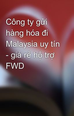 Công ty gửi hàng hóa đi Malaysia uy tín - giá rẻ hộ trợ FWD