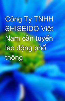 Công Ty TNHH SHISEIDO Việt Nam cần tuyển lao động phổ thông