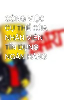 CÔNG VIỆC CỤ THỂ CỦA NHÂN VIÊN TÍN DỤNG NGÂN HÀNG