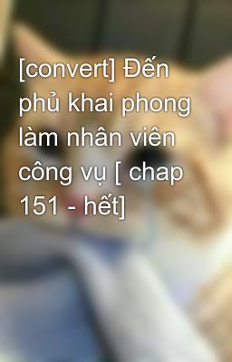 [convert] Đến phủ khai phong làm nhân viên công vụ [ chap 151 - hết]