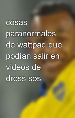 cosas paranormales de wattpad que podían salir en videos de dross sos 