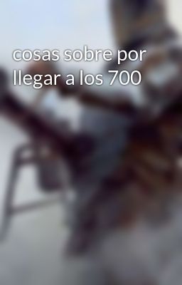 cosas sobre por llegar a los 700