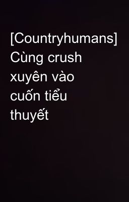 [Countryhumans] Cùng crush xuyên vào cuốn tiểu thuyết