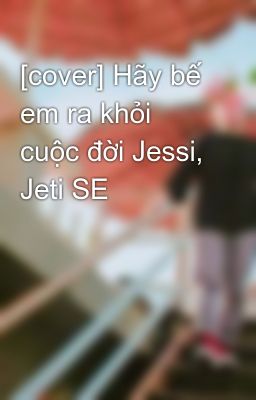 [cover] Hãy bế em ra khỏi cuộc đời Jessi, Jeti SE