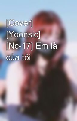 [Cover] [Yoonsic] [Nc-17] Em là của tôi