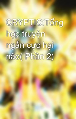 CRYPTIC:Tổng hợp truyện ngắn cực hại não( Phần 2)