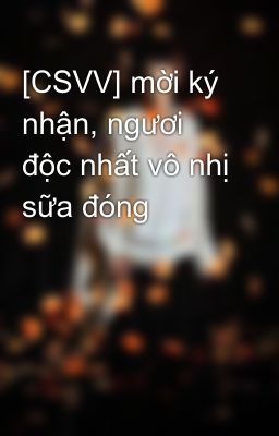 [CSVV] mời ký nhận, ngươi độc nhất vô nhị sữa đóng